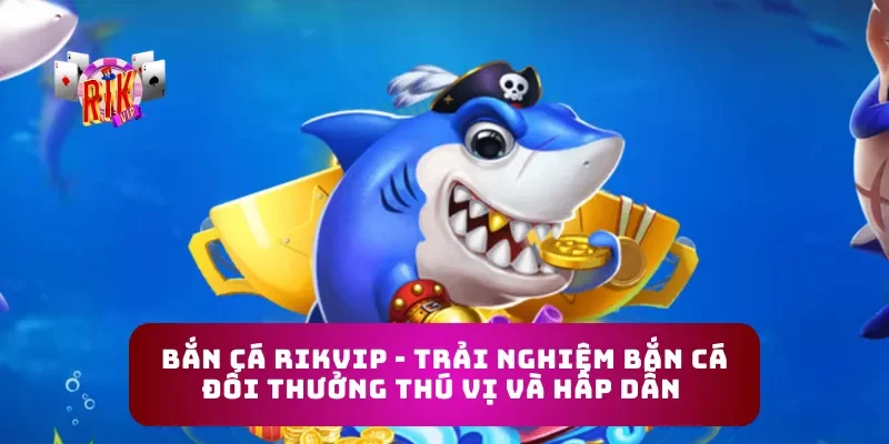 Bắn Cá Rikvip - Trải Nghiệm Bắn Cá Đổi Thưởng Thú Vị Và Hấp Dẫn
